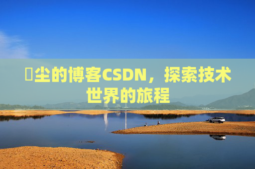 玦尘的博客CSDN，探索技术世界的旅程